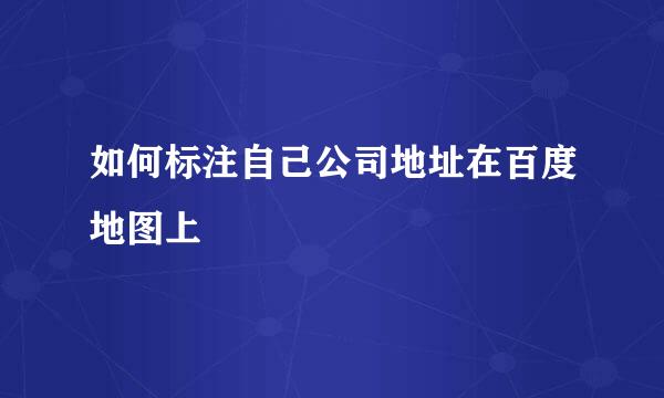 如何标注自己公司地址在百度地图上