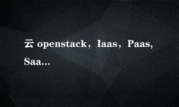 云 openstack，Iaas，Paas,Saas的区别