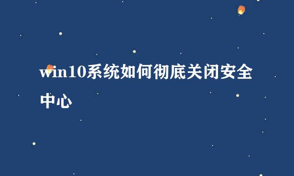 win10系统如何彻底关闭安全中心