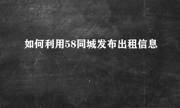 如何利用58同城发布出租信息