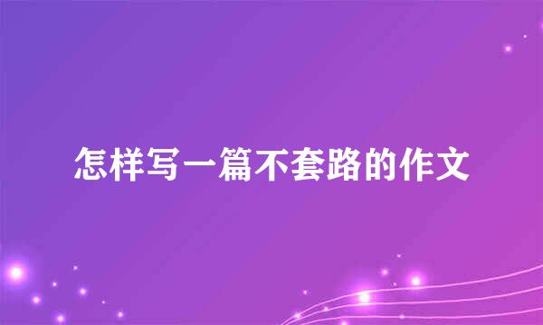 怎样写一篇不套路的作文