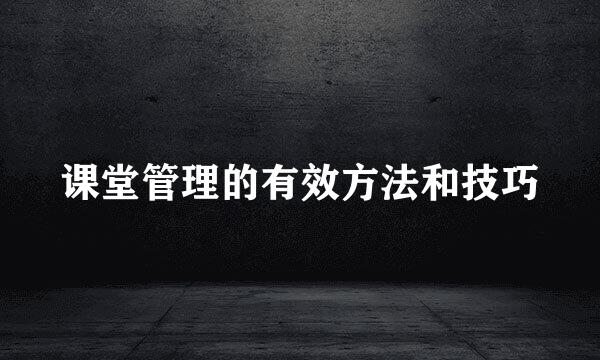 课堂管理的有效方法和技巧