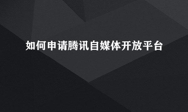 如何申请腾讯自媒体开放平台