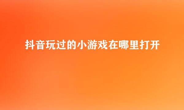 抖音玩过的小游戏在哪里打开