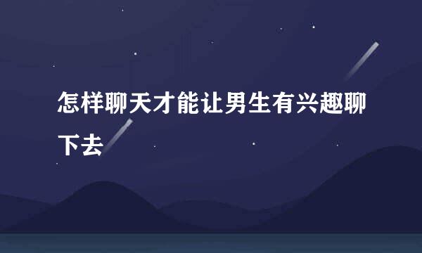 怎样聊天才能让男生有兴趣聊下去