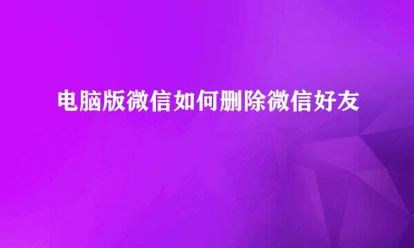 电脑版微信如何删除微信好友