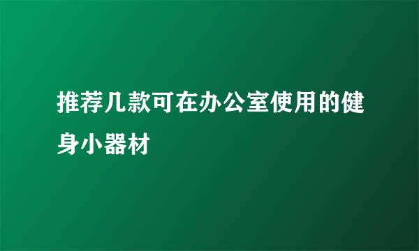 推荐几款可在办公室使用的健身小器材