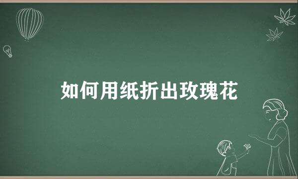 如何用纸折出玫瑰花