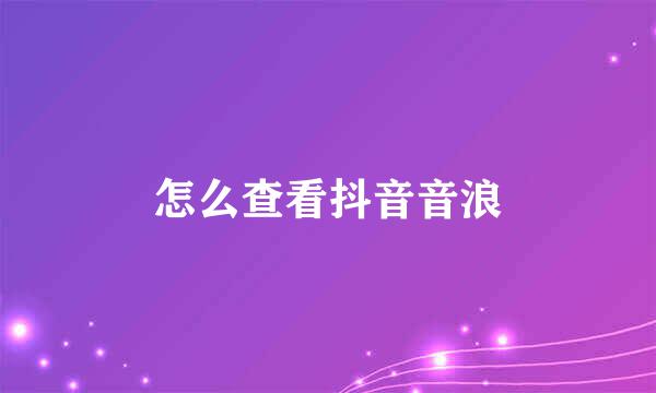 怎么查看抖音音浪