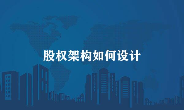股权架构如何设计