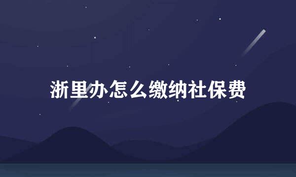 浙里办怎么缴纳社保费