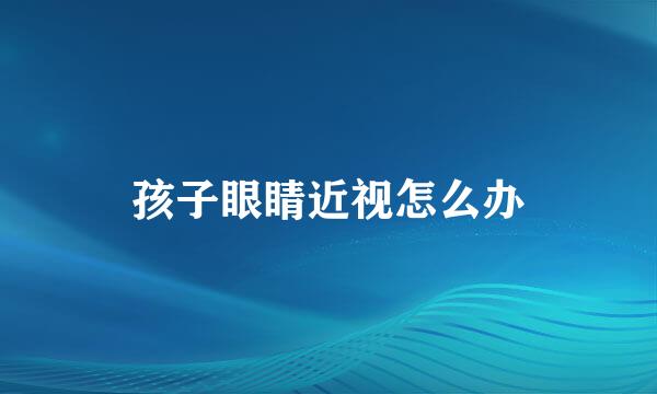 孩子眼睛近视怎么办