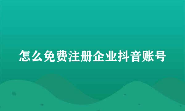 怎么免费注册企业抖音账号