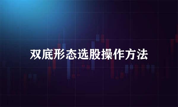 双底形态选股操作方法