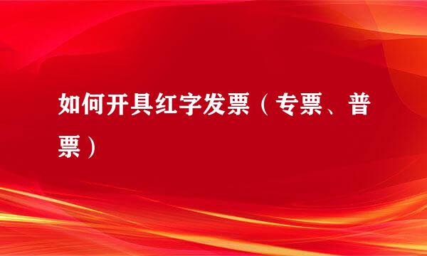 如何开具红字发票（专票、普票）
