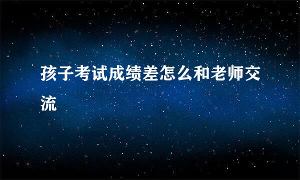 孩子考试成绩差怎么和老师交流