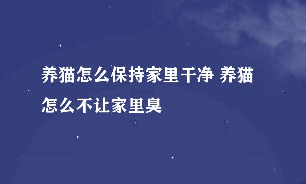 养猫怎么保持家里干净 养猫怎么不让家里臭