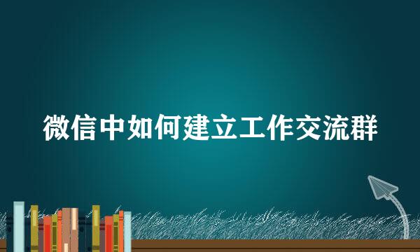 微信中如何建立工作交流群