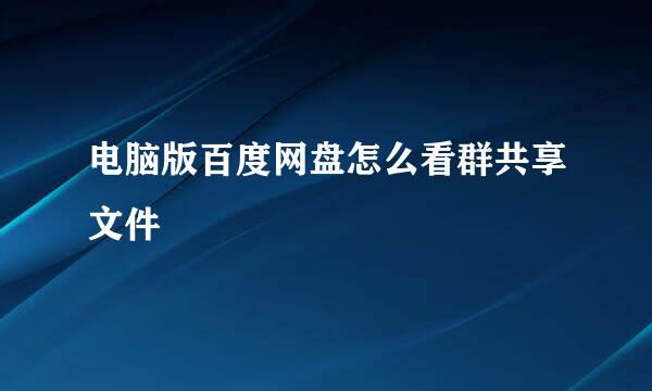 电脑版百度网盘怎么看群共享文件