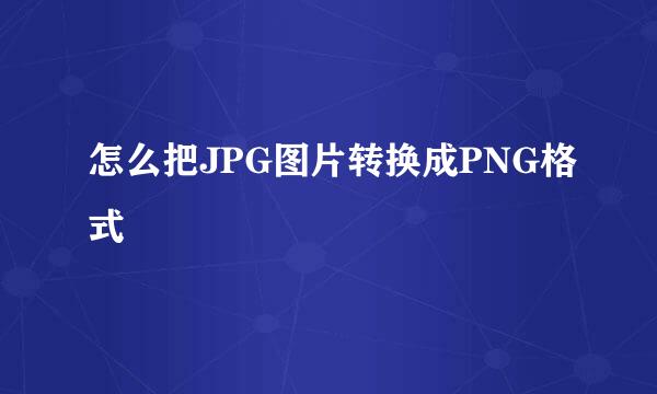 怎么把JPG图片转换成PNG格式