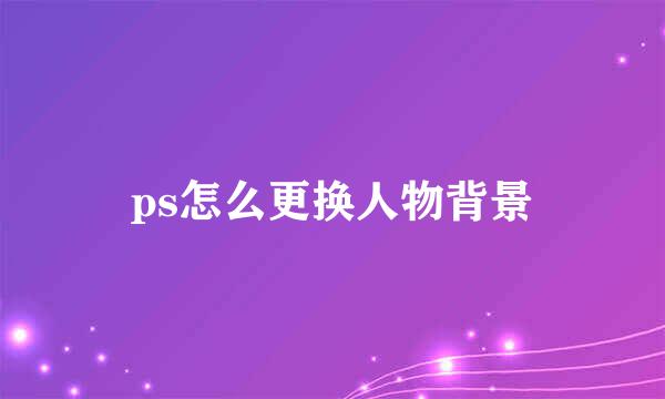 ps怎么更换人物背景