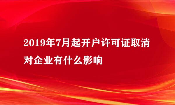 2019年7月起开户许可证取消对企业有什么影响