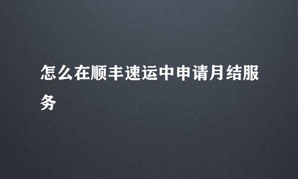 怎么在顺丰速运中申请月结服务