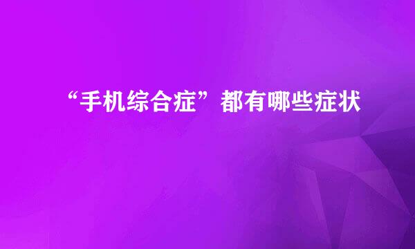 “手机综合症”都有哪些症状