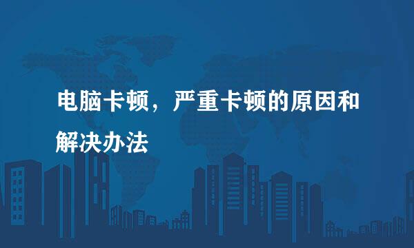电脑卡顿，严重卡顿的原因和解决办法