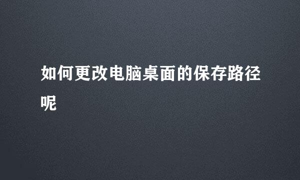 如何更改电脑桌面的保存路径呢