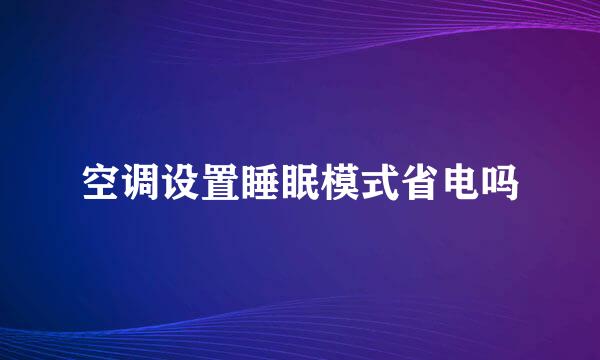 空调设置睡眠模式省电吗