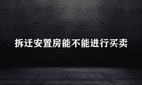拆迁安置房能不能进行买卖