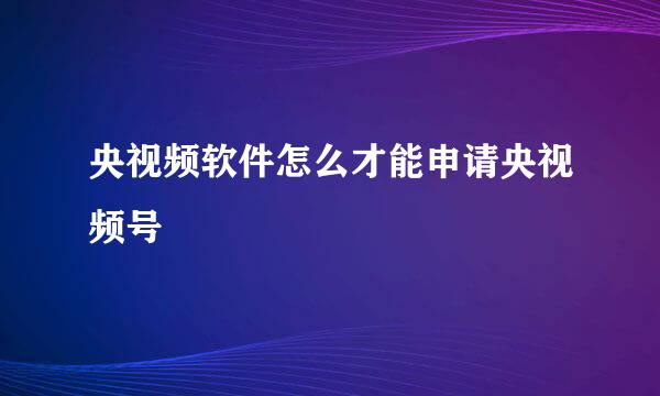央视频软件怎么才能申请央视频号