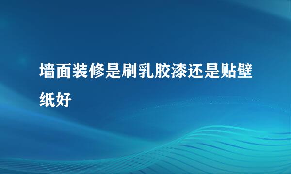 墙面装修是刷乳胶漆还是贴壁纸好