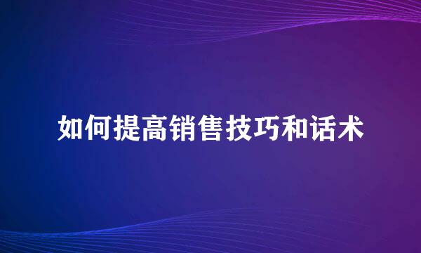如何提高销售技巧和话术