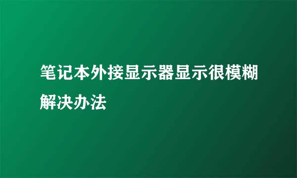 笔记本外接显示器显示很模糊解决办法