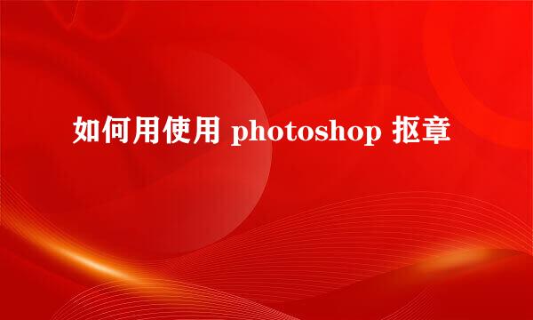 如何用使用 photoshop 抠章