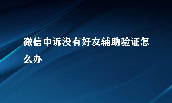微信申诉没有好友辅助验证怎么办