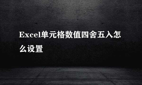 Excel单元格数值四舍五入怎么设置