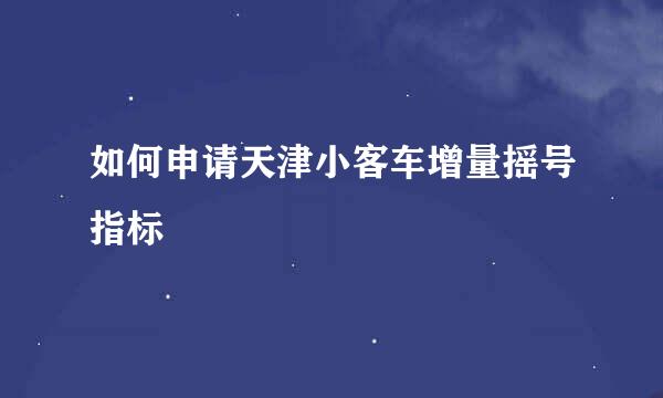 如何申请天津小客车增量摇号指标
