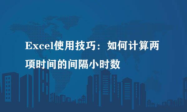 Excel使用技巧：如何计算两项时间的间隔小时数