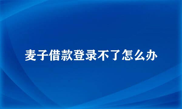 麦子借款登录不了怎么办