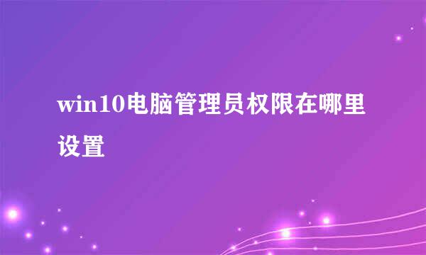 win10电脑管理员权限在哪里设置