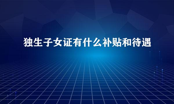 独生子女证有什么补贴和待遇