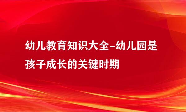 幼儿教育知识大全-幼儿园是孩子成长的关键时期