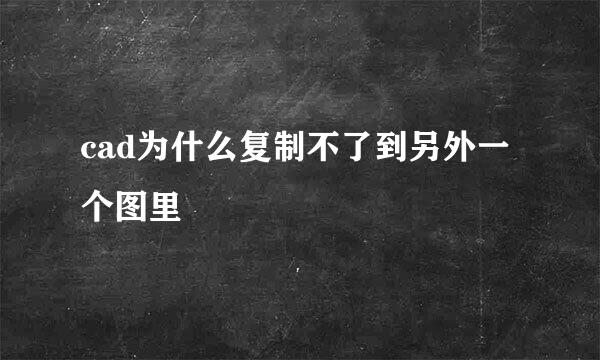 cad为什么复制不了到另外一个图里