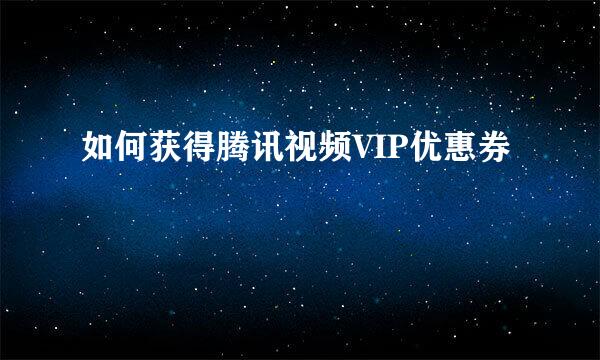 如何获得腾讯视频VIP优惠券