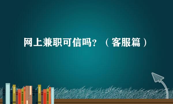 网上兼职可信吗？（客服篇）
