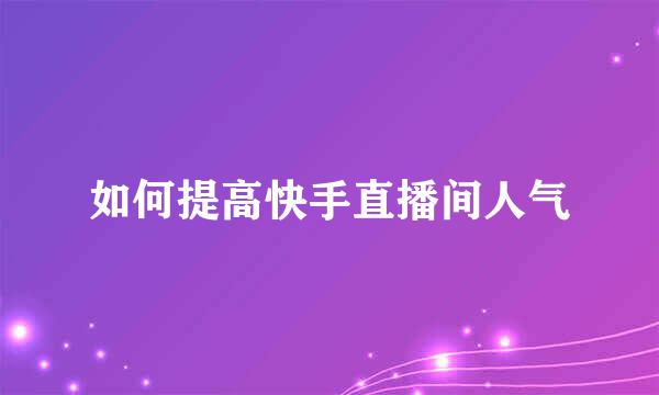 如何提高快手直播间人气
