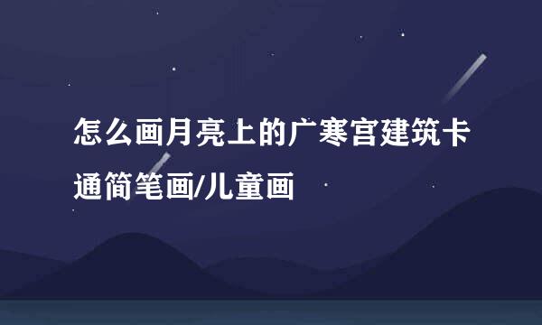 怎么画月亮上的广寒宫建筑卡通简笔画/儿童画